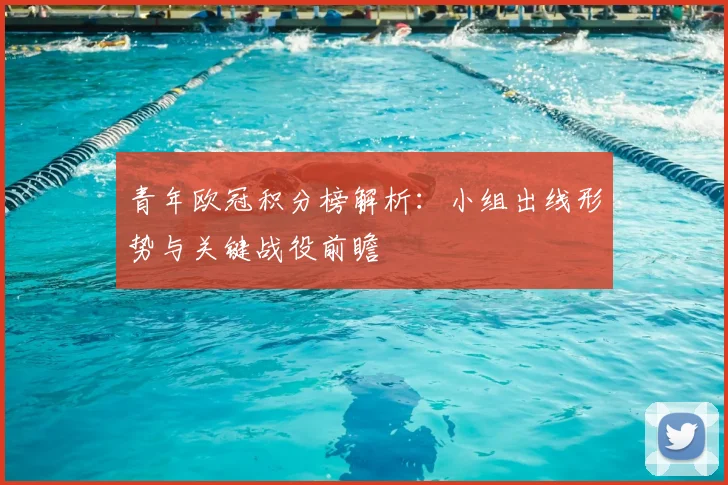 青年欧冠积分榜解析：小组出线形势与关键战役前瞻