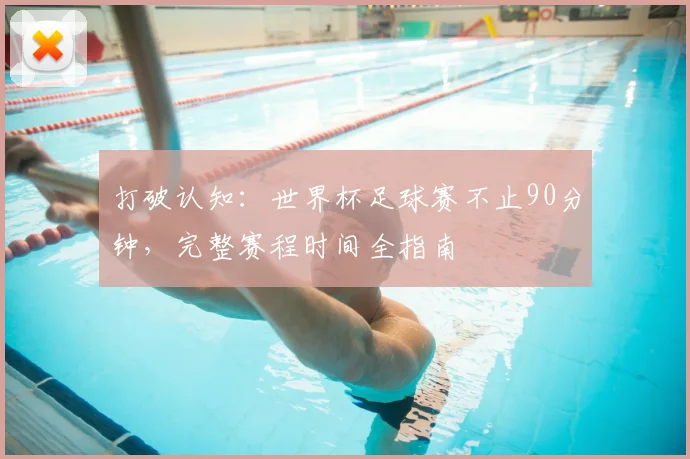 打破认知：世界杯足球赛不止90分钟，完整赛程时间全指南