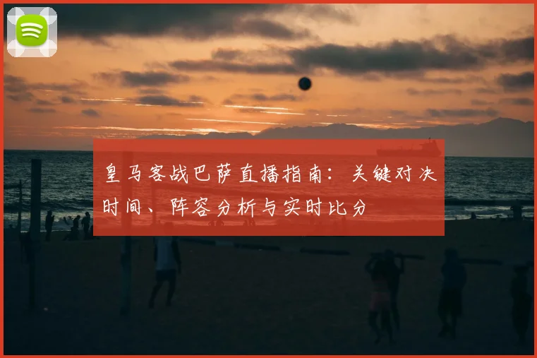皇马客战巴萨直播指南：关键对决时间、阵容分析与实时比分