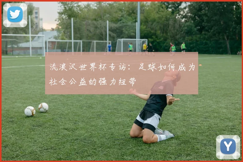 流浪汉世界杯专访：足球如何成为社会公益的强力纽带