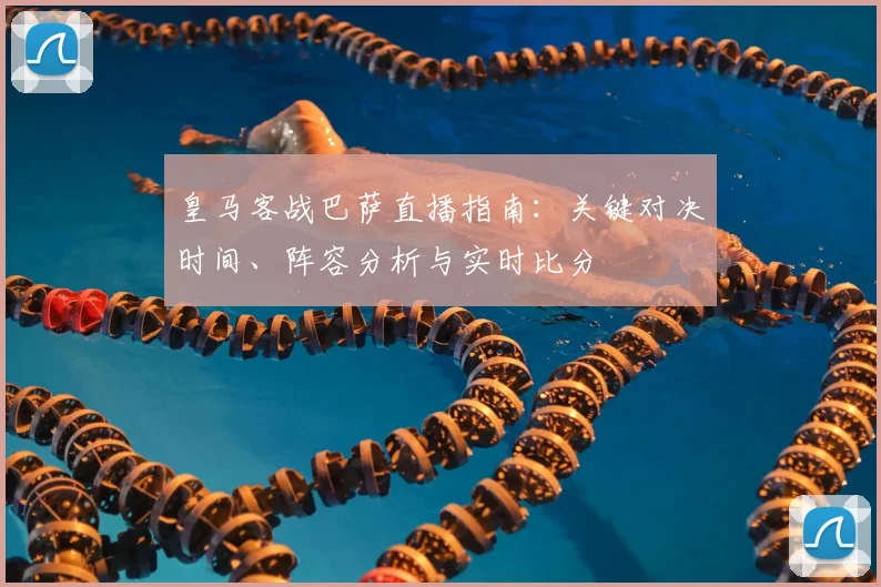 皇马客战巴萨直播指南：关键对决时间、阵容分析与实时比分